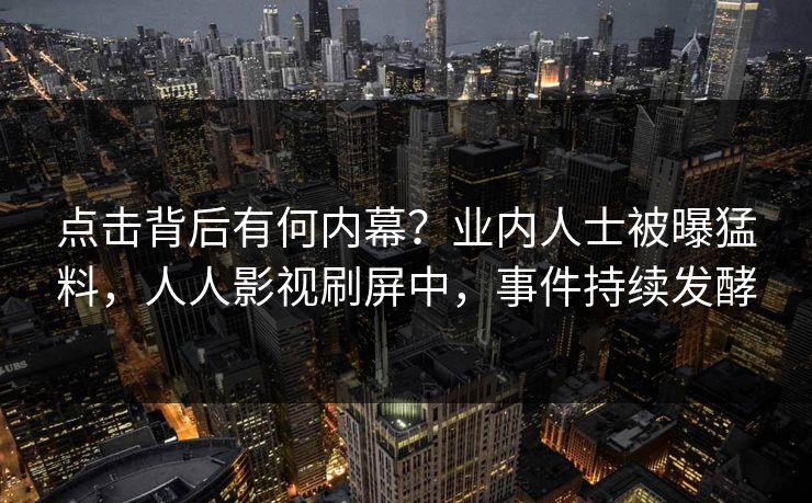 点击背后有何内幕？业内人士被曝猛料，人人影视刷屏中，事件持续发酵