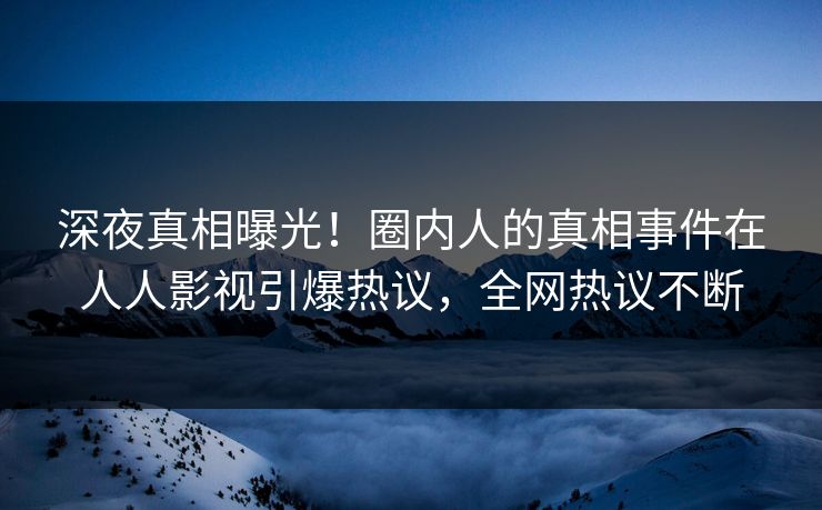 深夜真相曝光！圈内人的真相事件在人人影视引爆热议，全网热议不断