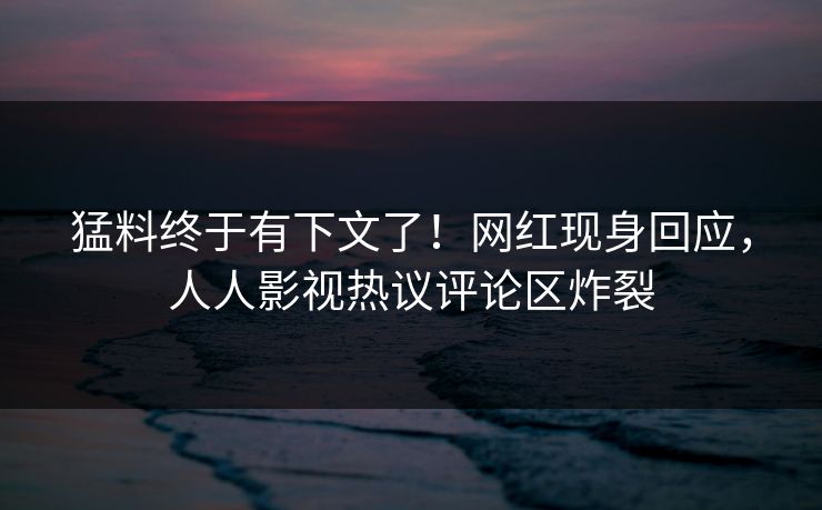 猛料终于有下文了！网红现身回应，人人影视热议评论区炸裂