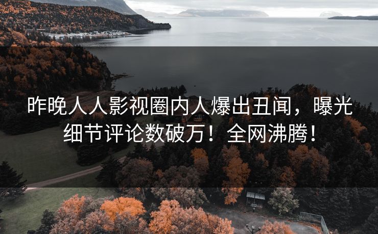 昨晚人人影视圈内人爆出丑闻，曝光细节评论数破万！全网沸腾！