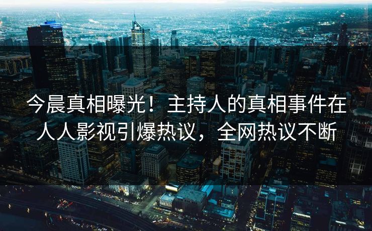 今晨真相曝光！主持人的真相事件在人人影视引爆热议，全网热议不断
