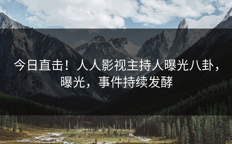今日直击！人人影视主持人曝光八卦，曝光，事件持续发酵