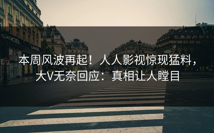 本周风波再起！人人影视惊现猛料，大V无奈回应：真相让人瞠目