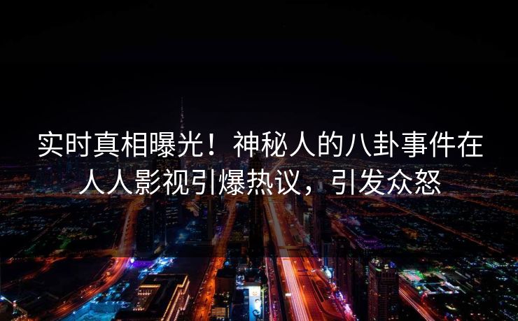 实时真相曝光！神秘人的八卦事件在人人影视引爆热议，引发众怒