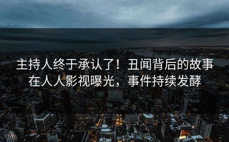 主持人终于承认了！丑闻背后的故事在人人影视曝光，事件持续发酵