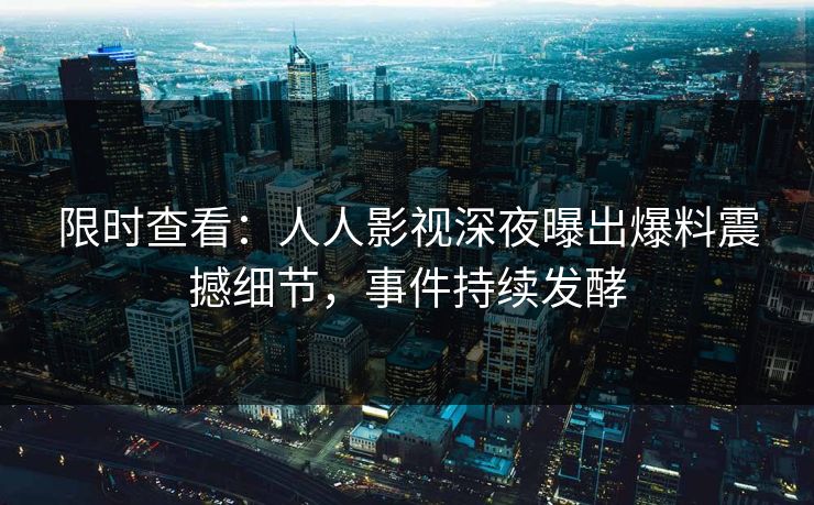 限时查看：人人影视深夜曝出爆料震撼细节，事件持续发酵