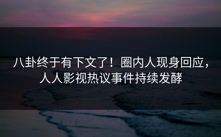 八卦终于有下文了！圈内人现身回应，人人影视热议事件持续发酵