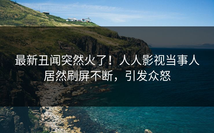 最新丑闻突然火了！人人影视当事人居然刷屏不断，引发众怒