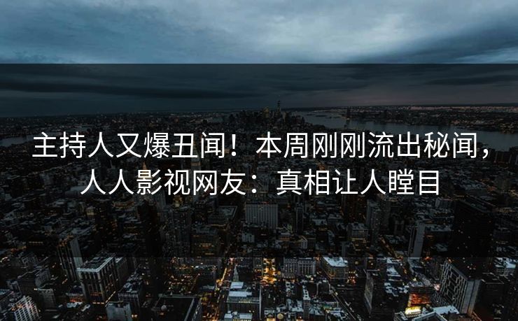 主持人又爆丑闻！本周刚刚流出秘闻，人人影视网友：真相让人瞠目
