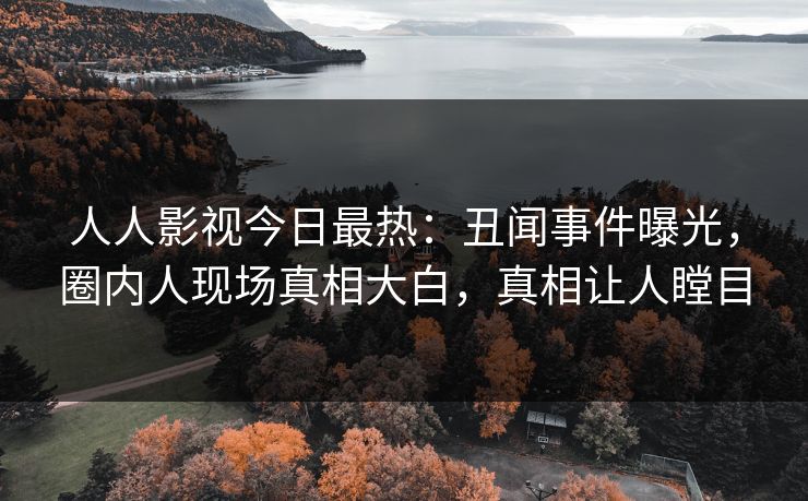人人影视今日最热：丑闻事件曝光，圈内人现场真相大白，真相让人瞠目