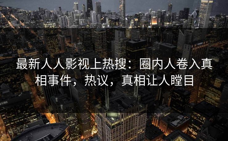 最新人人影视上热搜：圈内人卷入真相事件，热议，真相让人瞠目
