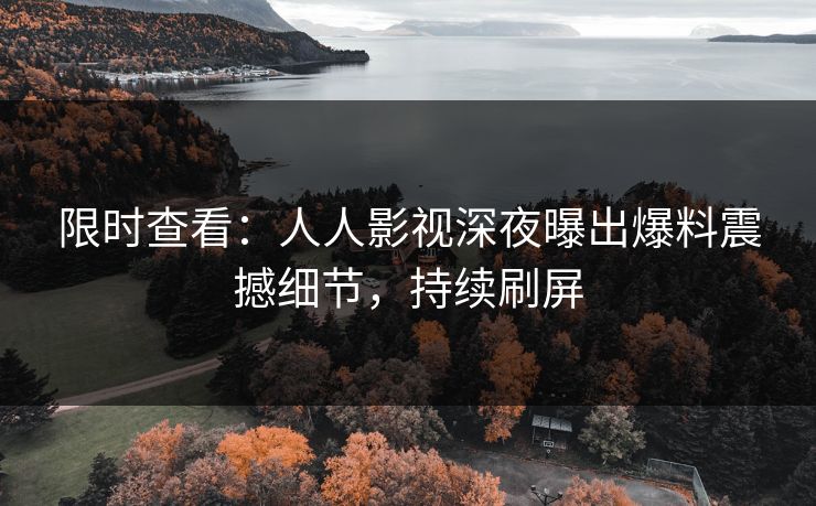 限时查看：人人影视深夜曝出爆料震撼细节，持续刷屏