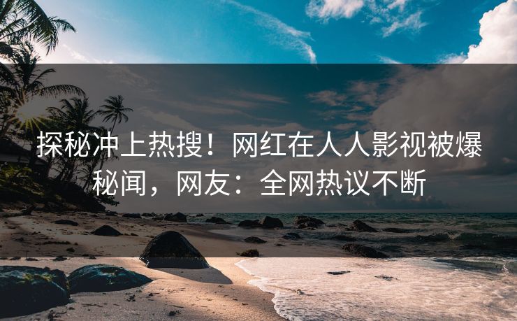探秘冲上热搜！网红在人人影视被爆秘闻，网友：全网热议不断