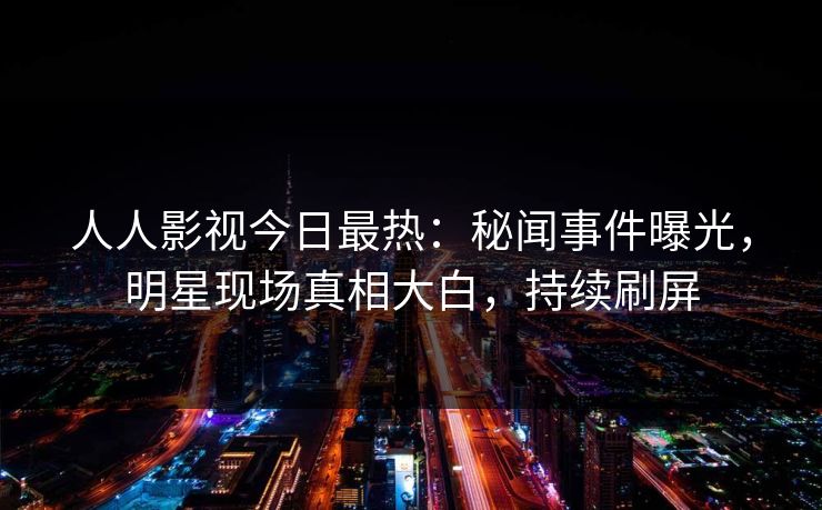 人人影视今日最热：秘闻事件曝光，明星现场真相大白，持续刷屏
