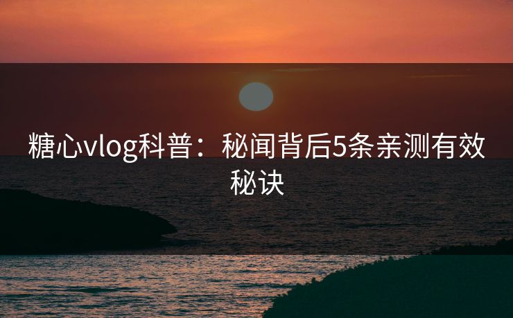 糖心vlog科普：秘闻背后5条亲测有效秘诀
