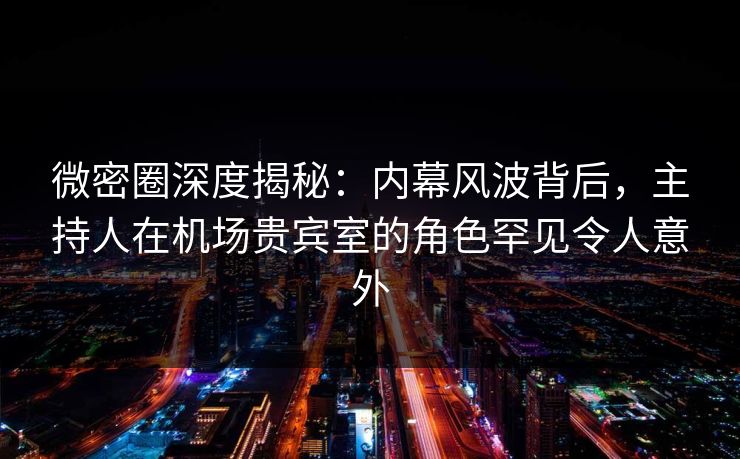 微密圈深度揭秘：内幕风波背后，主持人在机场贵宾室的角色罕见令人意外
