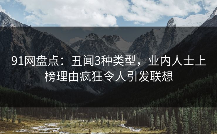 91网盘点：丑闻3种类型，业内人士上榜理由疯狂令人引发联想