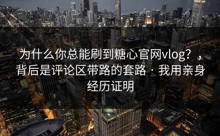 为什么你总能刷到糖心官网vlog?,背后是评论区带路的套路 · 我用亲身经历证明 为什么你总能刷到糖心官网vlog?,背后是评论区带路的套路 · 我用亲身经历证明