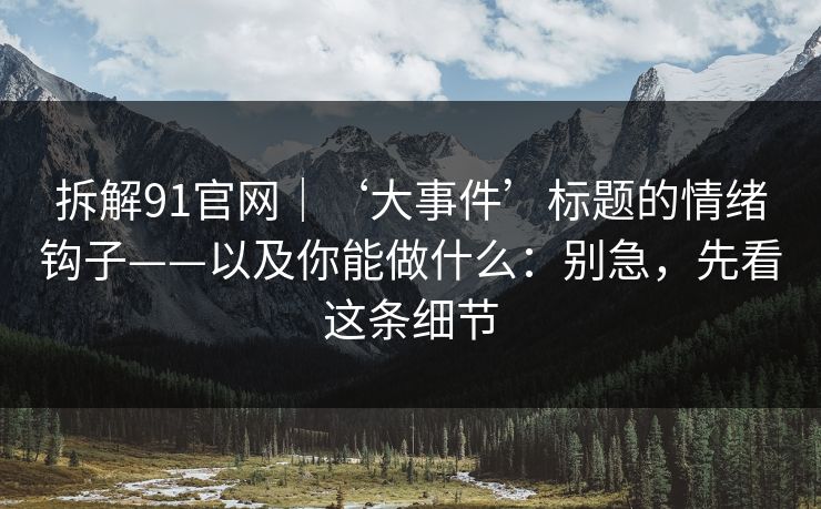 拆解91官网｜‘大事件’标题的情绪钩子——以及你能做什么：别急，先看这条细节