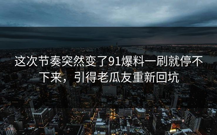 这次节奏突然变了91爆料一刷就停不下来，引得老瓜友重新回坑