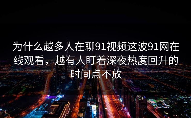 为什么越多人在聊91视频这波91网在线观看,越有人盯着深夜热度回升的时间点不放 为什么越多人在聊91视频这波91网在线观看,越有人盯着深夜热度回升的时间点不放