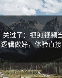 先把这一关过了：把91视频当工具用：推荐逻辑做好，体验直接翻倍
