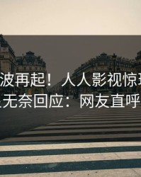 刚刚风波再起！人人影视惊现热点，明星无奈回应：网友直呼过瘾