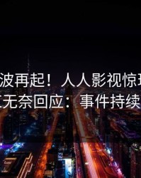 今晚风波再起！人人影视惊现秘闻，网红无奈回应：事件持续发酵