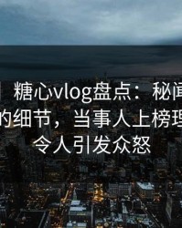 【爆料】糖心vlog盘点：秘闻7个你从没注意的细节，当事人上榜理由彻底令人引发众怒