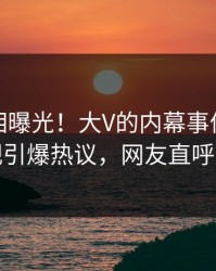 今晨真相曝光！大V的内幕事件在人人影视引爆热议，网友直呼过瘾