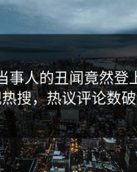 速看！当事人的丑闻竟然登上人人影视热搜，热议评论数破万