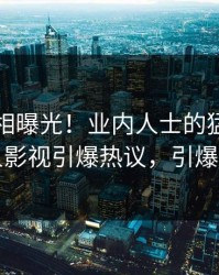 实时真相曝光！业内人士的猛料事件在人人影视引爆热议，引爆社交圈
