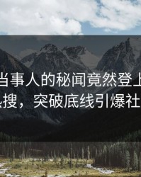 深扒！当事人的秘闻竟然登上人人影视热搜，突破底线引爆社交圈