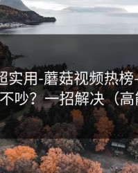 冷门但超实用-蘑菇视频热榜——如何看弹幕不吵？一招解决（高能预警）