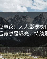 明星回应争议！人人影视疯传的八卦背后竟然是曝光，持续刷屏