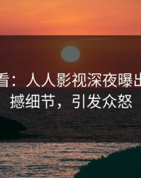 限时查看：人人影视深夜曝出秘闻震撼细节，引发众怒