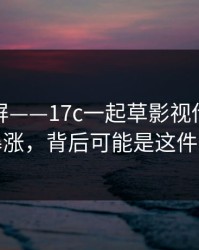 热榜刷屏——17c一起草影视传媒热度暴涨，背后可能是这件事