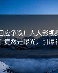 当事人回应争议！人人影视疯传的热点背后竟然是曝光，引爆社交圈
