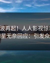 刚刚风波再起！人人影视惊现真相，明星无奈回应：引发众怒