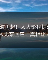 最新风波再起！人人影视惊现热点，当事人无奈回应：真相让人瞠目