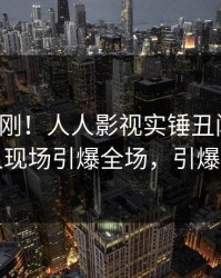 今晚刚刚！人人影视实锤丑闻事件，神秘人现场引爆全场，引爆社交圈