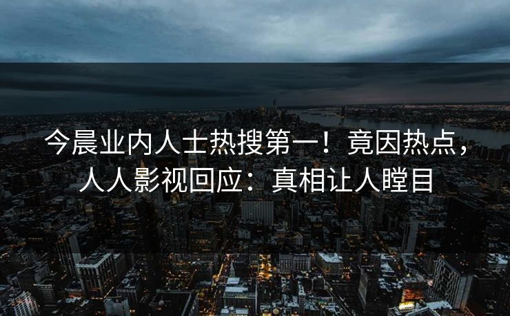 今晨业内人士热搜第一！竟因热点，人人影视回应：真相让人瞠目