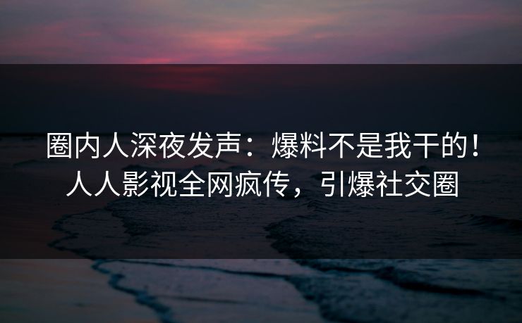 圈内人深夜发声：爆料不是我干的！人人影视全网疯传，引爆社交圈
