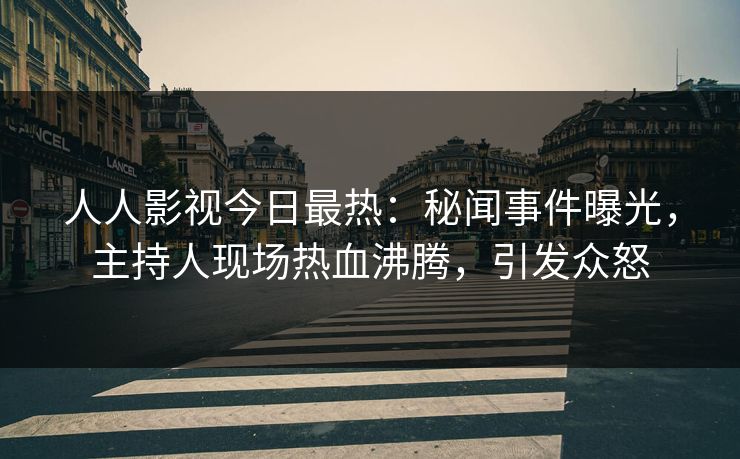 人人影视今日最热：秘闻事件曝光，主持人现场热血沸腾，引发众怒