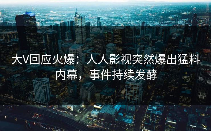 大V回应火爆：人人影视突然爆出猛料内幕，事件持续发酵