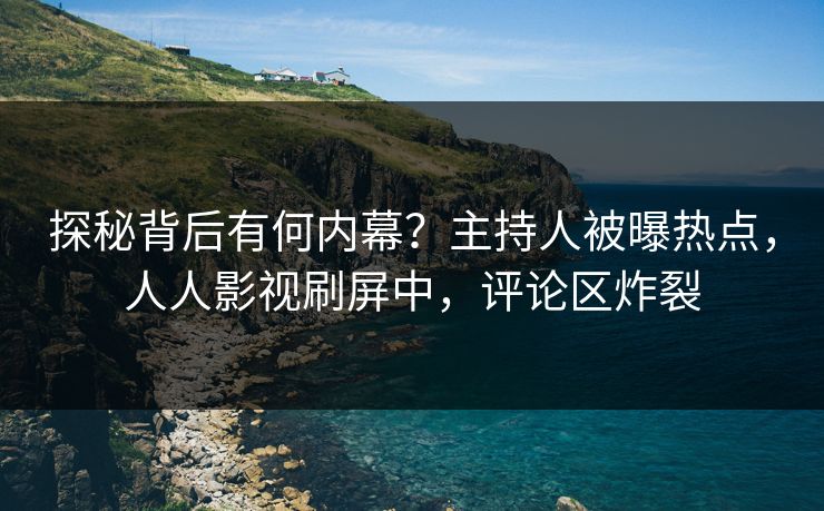 探秘背后有何内幕？主持人被曝热点，人人影视刷屏中，评论区炸裂