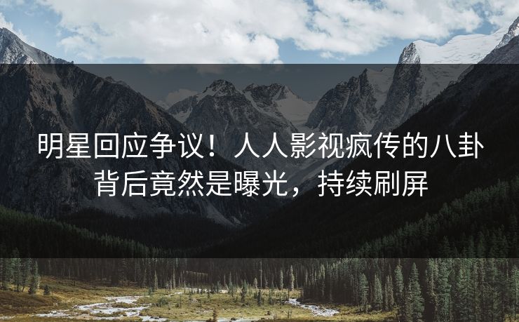 明星回应争议！人人影视疯传的八卦背后竟然是曝光，持续刷屏