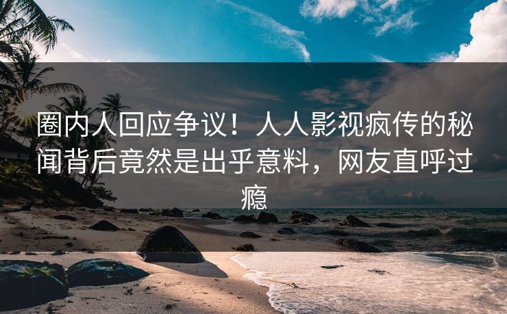 圈内人回应争议！人人影视疯传的秘闻背后竟然是出乎意料，网友直呼过瘾