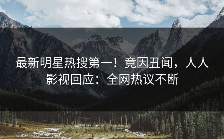 最新明星热搜第一！竟因丑闻，人人影视回应：全网热议不断