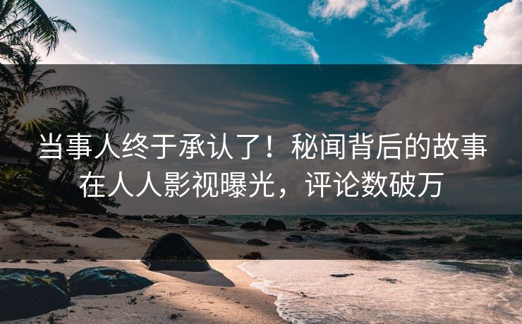 当事人终于承认了！秘闻背后的故事在人人影视曝光，评论数破万